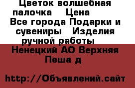 Цветок-волшебная палочка. › Цена ­ 500 - Все города Подарки и сувениры » Изделия ручной работы   . Ненецкий АО,Верхняя Пеша д.